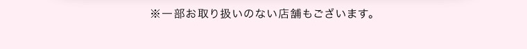 ※一部お取り扱いのない店舗もございます。