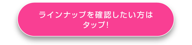 ラインナップを確認したい方はタップ！