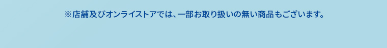 ※店舗及びオンラインストアでは、一部お取り扱いの無い商品もございます。