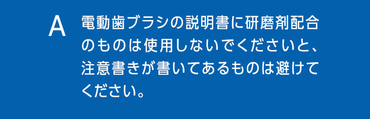 電動歯ブラシの説明書に研磨剤配合のものは使用しないでくださいと、注意書きが書いてあるものは避けてください。