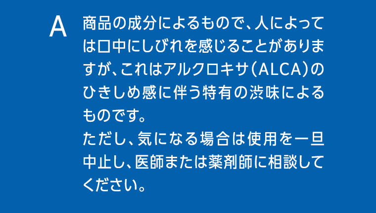 商品の成分によるもので、人によっては口中にしびれを感じることがありますが、これはアルクロキサ（ALCA）のひきしめ感に伴う特有の渋味によるものです。