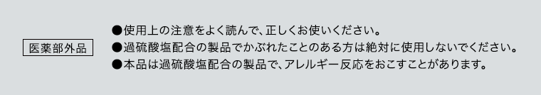 医薬部外品●使用上の注意をよく読んで、正しくお使いください。●過硫酸塩配合の製品でかぶれたことのある方は絶対に使用しないでください。●本品は過硫酸塩配合の製品で、アレルギー反応をおこすことがあります。