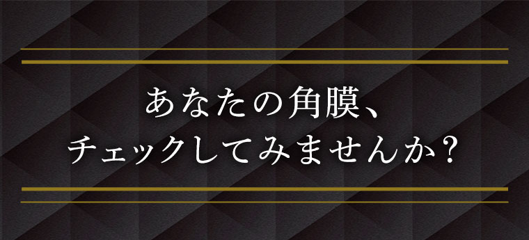 あなたの角膜、チェックしてみませんか?