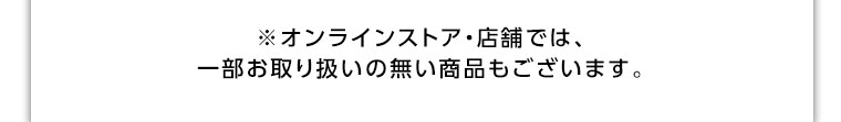 オンラインストア・店舗では、一部お取り扱いのない商品もございます。