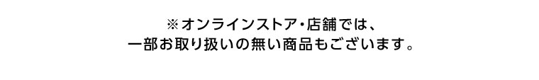 オンラインストア・店舗では、一部お取り扱いのない商品もございます。