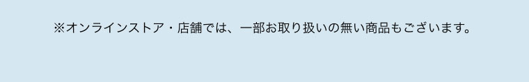 ※オンラインストア・店舗では、一部お取り扱いの無い商品もございます。