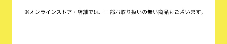 ※オンラインストア・店舗では、一部お取り扱いの無い商品もございます。