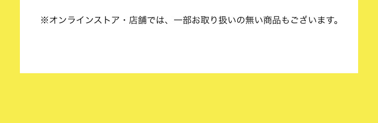 ※オンラインストア・店舗では、一部お取り扱いの無い商品もございます。