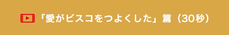 「愛がビスコをつよくした」篇（30秒）
