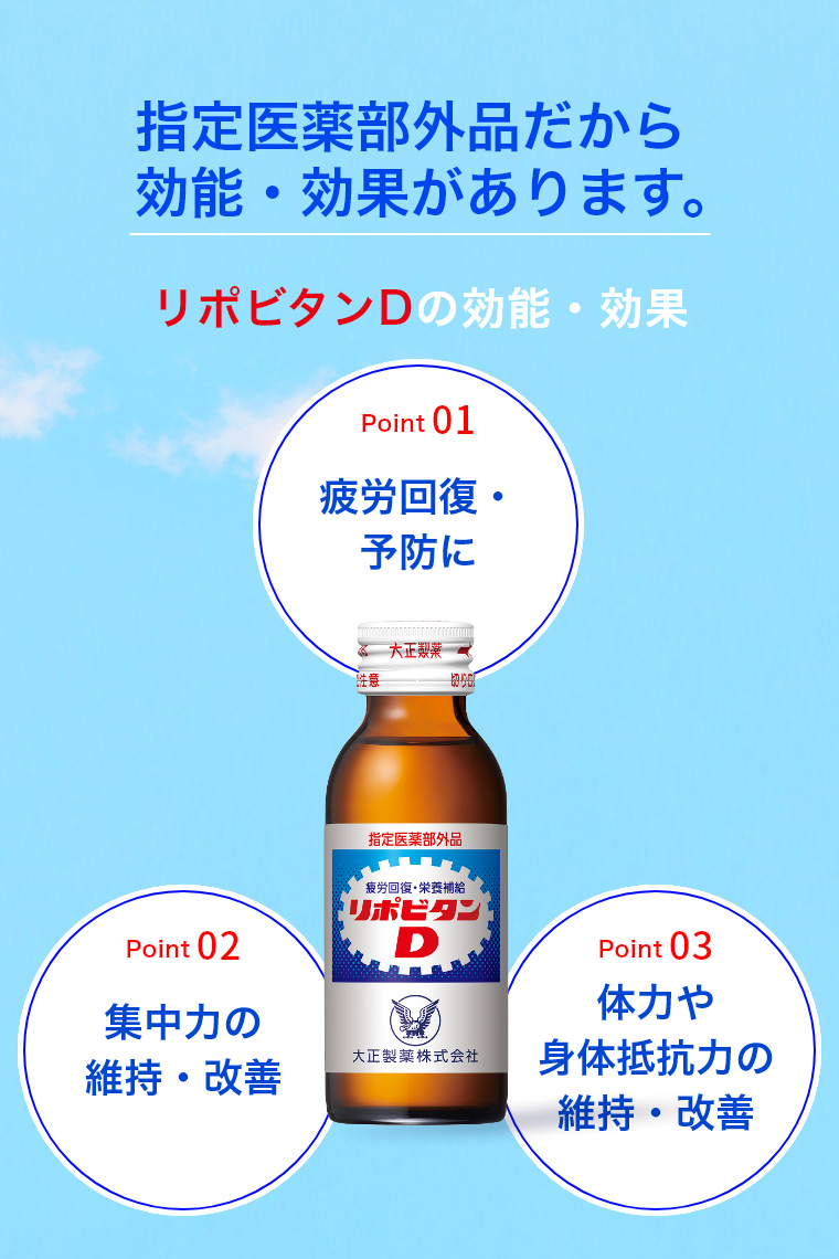 指定医薬部外品だから効能・効果があります。 リポビタンDの効能・効果 01:疲労回復・予防に 02:集中力の維持・改善 03:体力や身体抵抗力の維持・改善