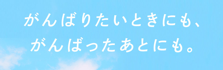 がんばりたいときにも、がんばったあとにも。