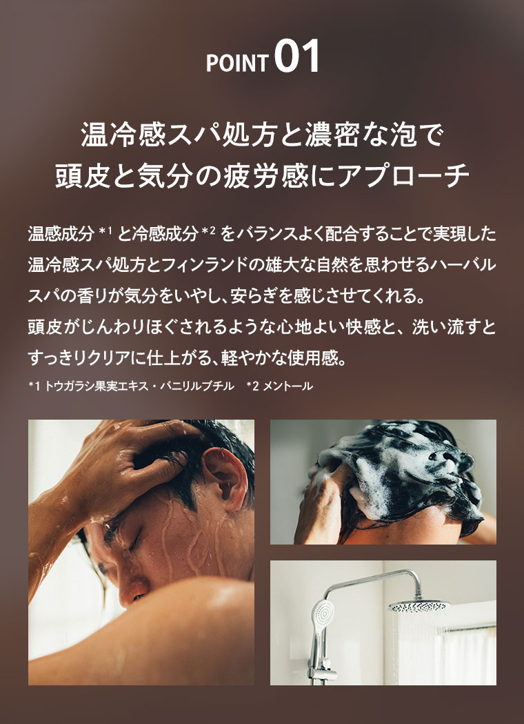POINT 01 温冷感スパ処方と濃密な泡で頭皮と気分の疲労感にアプローチ
