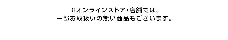 オンラインストア・店舗では、一部お取り扱いのない商品もございます。