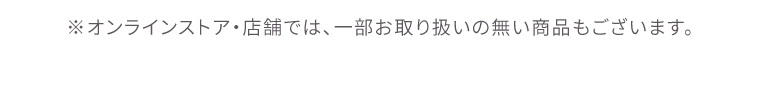 オンラインストア・店舗では一部取り扱いの無い店舗もございます