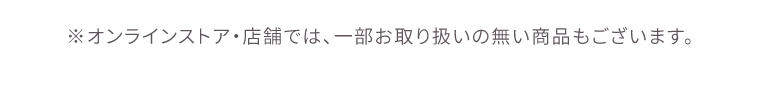 オンラインストア・店舗では一部取り扱いの無い店舗もございます