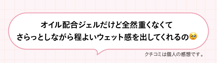 オイル配合ジェルだけど全然重くなくてさらっとしながら程よいウェット感を出してくれるの