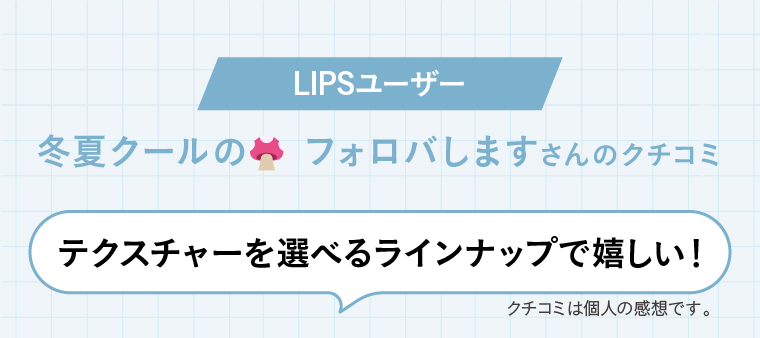 LIPSユーザー 冬夏クールのフォロバしますさんのクチコミ「テクスチャーを選べるラインナップで嬉しい！」