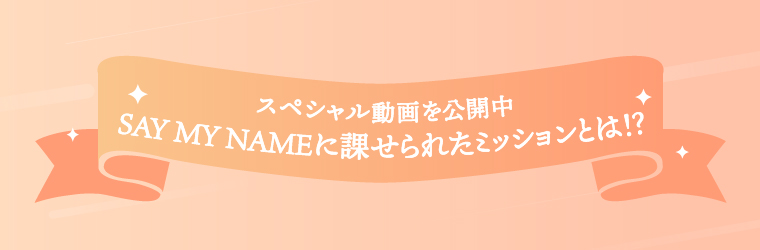 スペシャル動画を公開中　SAY MY NAMEに課せられたミッションとは!?
