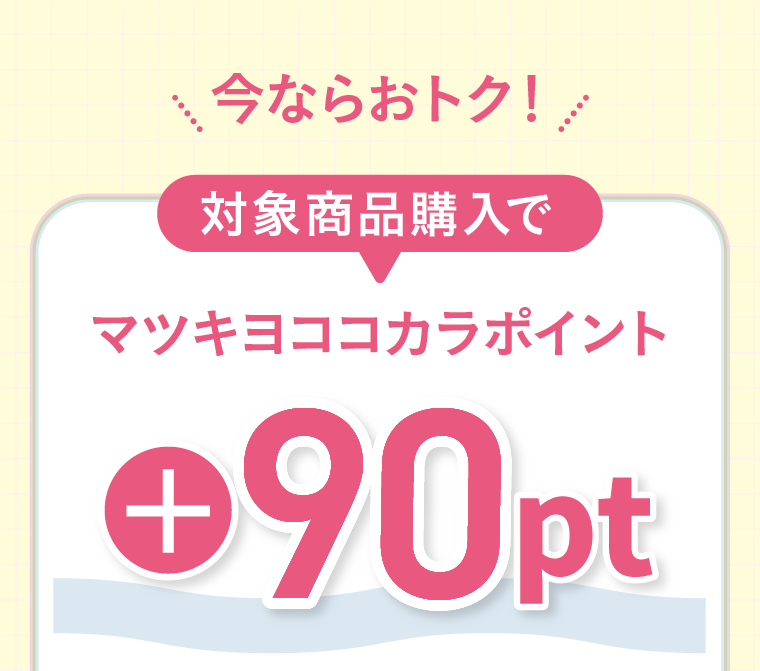 今ならおトク！対象商品購入でマツキヨココカラポイント+90pt