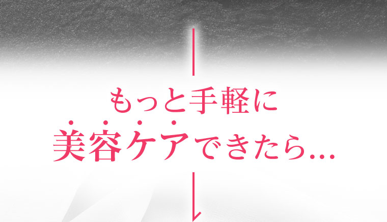 もっと手軽に美容ケアできたら...