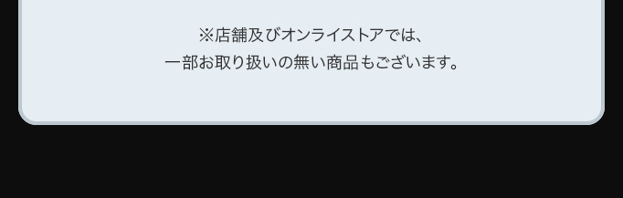 ※店舗及びオンライストアでは、一部お取り扱いの無い商品もございます。