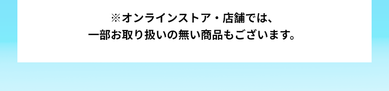 ※オンラインストア・店舗では、一部お取り扱いの無い商品もございます。