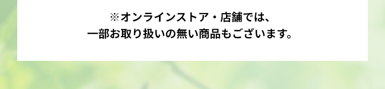 ※オンラインストア・店舗では、一部お取り扱いの無い商品もございます。