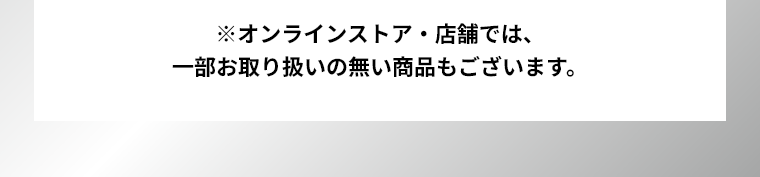 ※オンラインストア・店舗では、一部お取り扱いの無い商品もございます。
