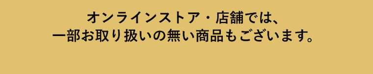 オンラインストア・店舗では、一部お取り扱いの無い商品もございます。