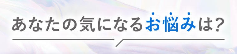 あなたの気になるお悩みは?
