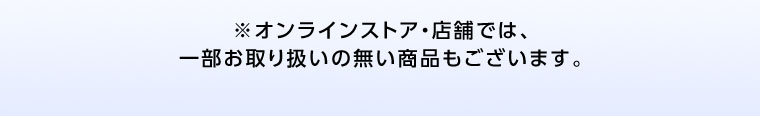オンラインストア・店舗では、一部お取り扱いの無い商品もございます。