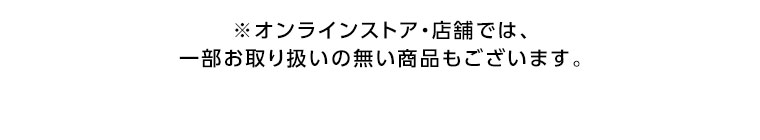 オンラインストア・店舗では、一部お取り扱いのない商品もございます。