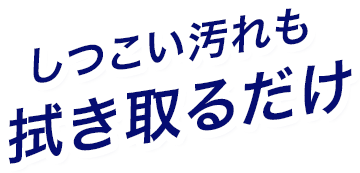 しつこい汚れも拭き取るだけ