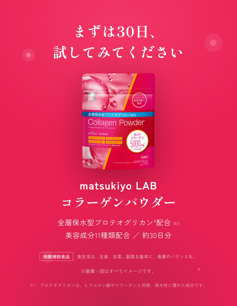 まずは30日、試してみてください。matsukiyo LAB コラーゲンパウダー、約30日分。栄養補助食品。食生活は、主食、主菜、副菜を基本に、食事のバランスを。