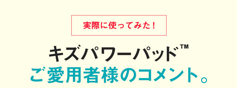 実際に使ってみた！キズパワーパッドご愛用者様のコメント
