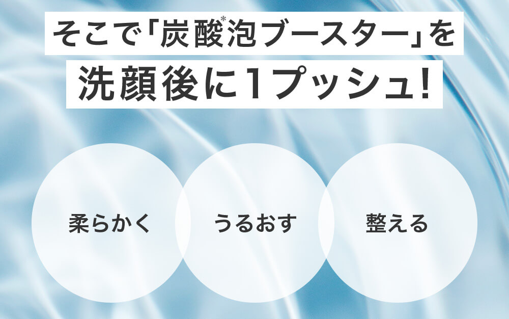 そこで「炭酸泡ブースター」を洗顔後に1プッシュ！柔らかくうるおす整える