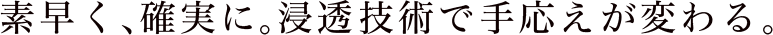 素早く、確実に。浸透技術で手応えが変わる。
