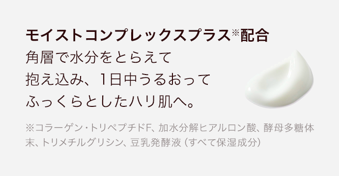 モイストコンプレックスプラス※配合角層で水分をとらえて抱え込み、１日中うるおってふっくらとしたハリ肌へ。