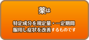薬は特定成分を規定量・一定期間
服用し症状を改善するものです