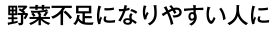 野菜不足になりやすい人に