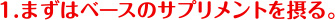 1.まずはベースのサプリメントを摂る。