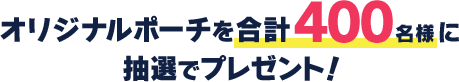 オリジナルポーチを合計400名様に抽選でプレゼント！